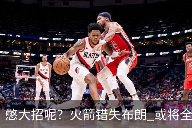 憋大招呢？火箭错失布朗 或将全力追逐欧文
