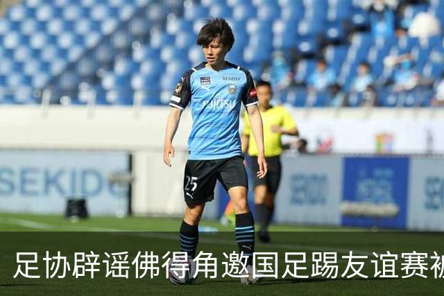 足协辟谣佛得角邀国足踢友谊赛被拒：暂未收到对方书面函件