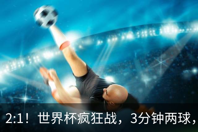 2:1！世界杯疯狂战，3分钟两球，英格兰半场领先东道主，冲击八强